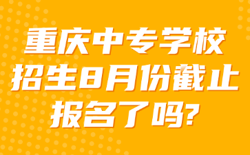 重慶中專學校招生8月份截止報名了嗎?