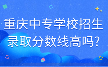 重慶中專學校招生錄取分數線高嗎?