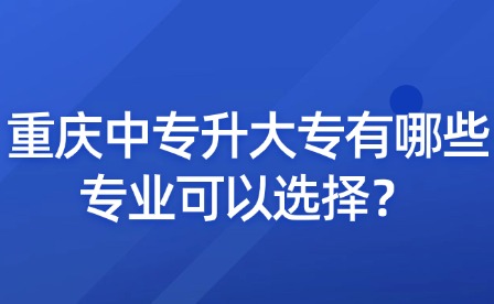 重慶中專升大專有哪些專業(yè)可以選擇？