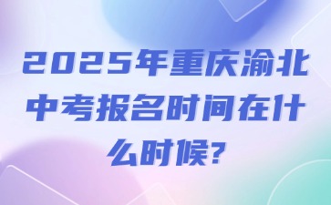 2025年重慶渝北中考報(bào)名時(shí)間在什么時(shí)候?