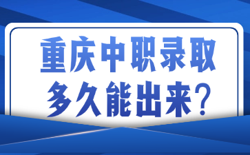 重慶中職錄取多久能出來(lái)?