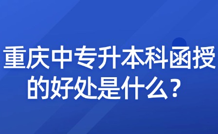 重慶中專升本科函授的好處是什么？