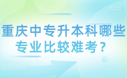 重慶中專升本科哪些專業比較難考？