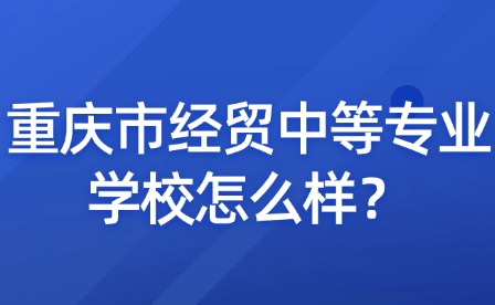 重慶市經貿中等專業學校怎么樣？