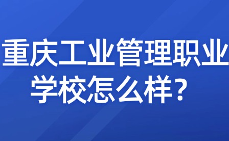 重慶工業管理職業學校怎么樣？