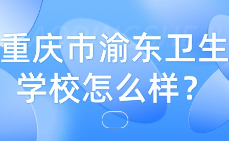 重慶市渝東衛(wèi)生學(xué)校怎么樣？