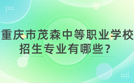 重慶市茂森中等職業學校招生專業有哪些？