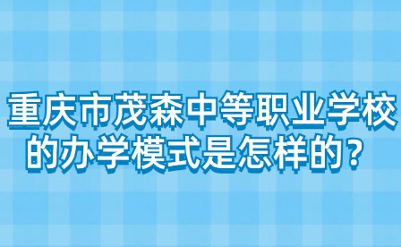 重慶市茂森中等職業學校的辦學模式是怎樣的？