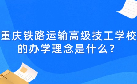 重慶鐵路運輸高級技工學(xué)校的辦學(xué)理念是什么？