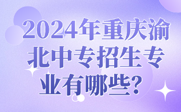 2024年重慶渝北中專招生專業有哪些？