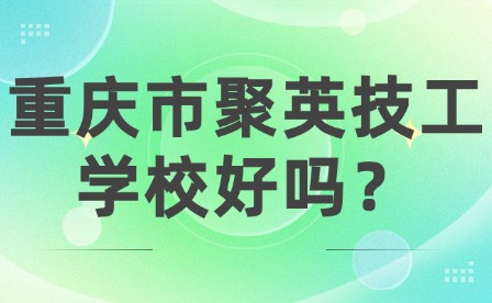重慶市聚英技工學(xué)校好嗎？
