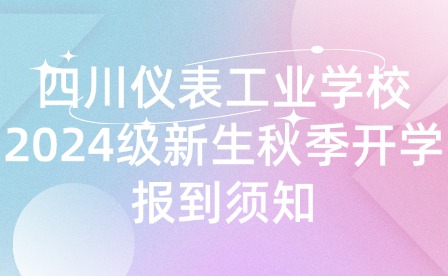 四川儀表工業學校2024級新生秋季開學報到須知