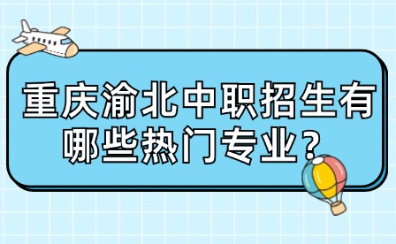 重慶渝北中職招生有哪些熱門專業(yè)？