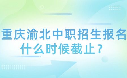 重慶渝北中職招生報名什么時候截止？
