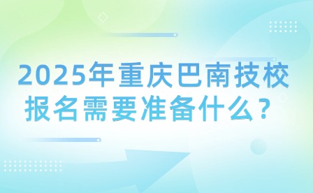 2025年重慶巴南技校報名需要準備什么？
