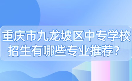 重慶市九龍坡區中專學校招生有哪些專業推薦？
