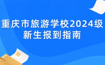 重慶市旅游學(xué)校2024級新生報到指南