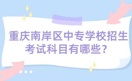 重慶南岸區中專學校招生考試科目有哪些？