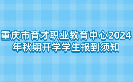 重慶市育才職業(yè)教育中心2024年秋期開學學生報到須知