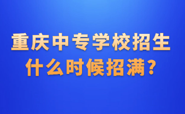 重慶中專學校招生什么時候招滿?