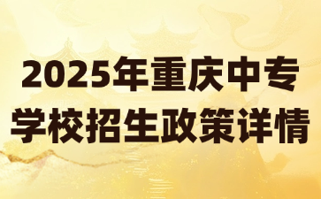 2025年重慶中專學(xué)校招生政策詳情
