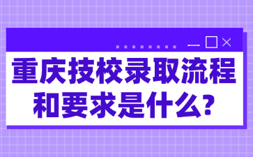 重慶技校錄取流程和要求是什么?