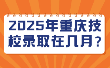2025年重慶技校錄取在幾月?