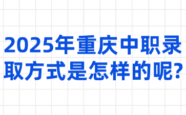 2025年重慶中職錄取方式是怎樣的呢?