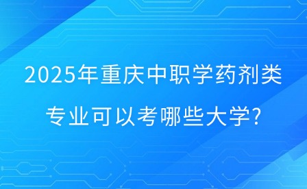 2025年重慶中職學藥劑類專業(yè)可以考哪些大學?