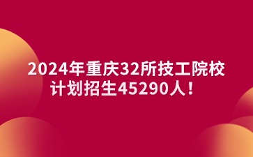 2024年重慶32所技工院校→計劃招生45290人！