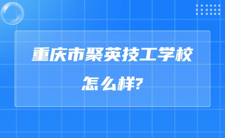 2025年重慶市聚英技工學校怎么樣?