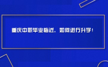 重慶中職畢業(yè)臨近，如何進(jìn)行升學(xué)！