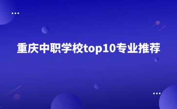重慶中職學校top10專業推薦！必看！