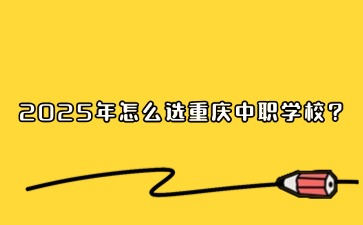 2025年怎么選重慶中職學校?