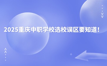 2025重慶中職學校選校誤區要知道！