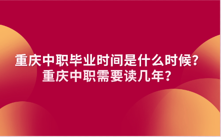 重慶中職畢業(yè)時(shí)間是什么時(shí)候？重慶中職需要讀幾年？