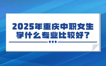 2025年重慶中職女生學(xué)什么專業(yè)比較好？