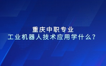 重慶中職專業(yè)工業(yè)機(jī)器人技術(shù)應(yīng)用學(xué)什么？